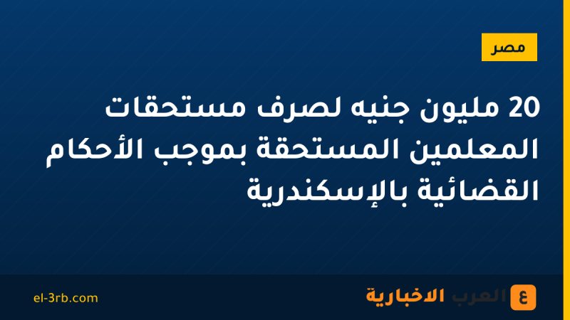 20 مليون جنيه لصرف مستحقات المعلمين المستحقة بموجب الأحكام القضائية بالإسكندرية