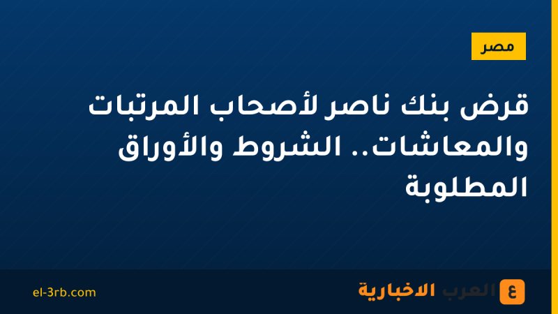 قرض بنك ناصر لأصحاب المرتبات والمعاشات.. الشروط والأوراق المطلوبة
