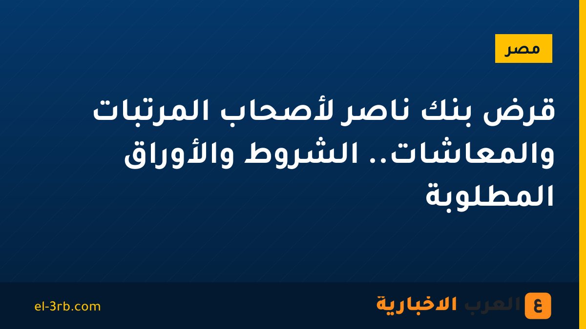 قرض بنك ناصر لأصحاب المرتبات والمعاشات.. الشروط والأوراق المطلوبة