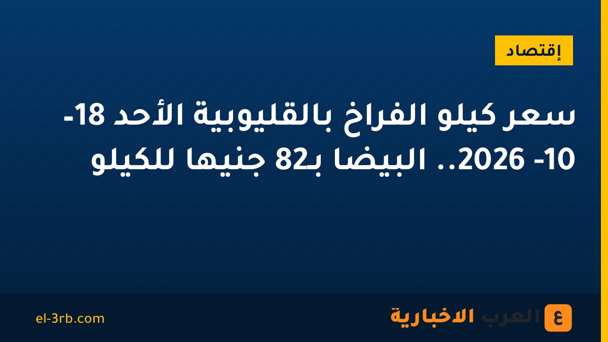 سعر كيلو الفراخ بالقليوبية الأحد 18– 10- 2026.. البيضا بـ82 جنيها للكيلو