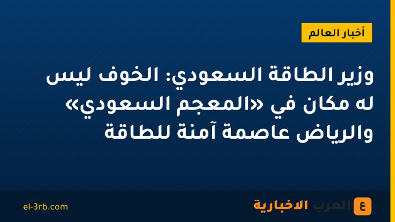 وزير الطاقة السعودي: الخوف ليس له مكان في «المعجم السعودي» والرياض عاصمة آمنة للطاقة