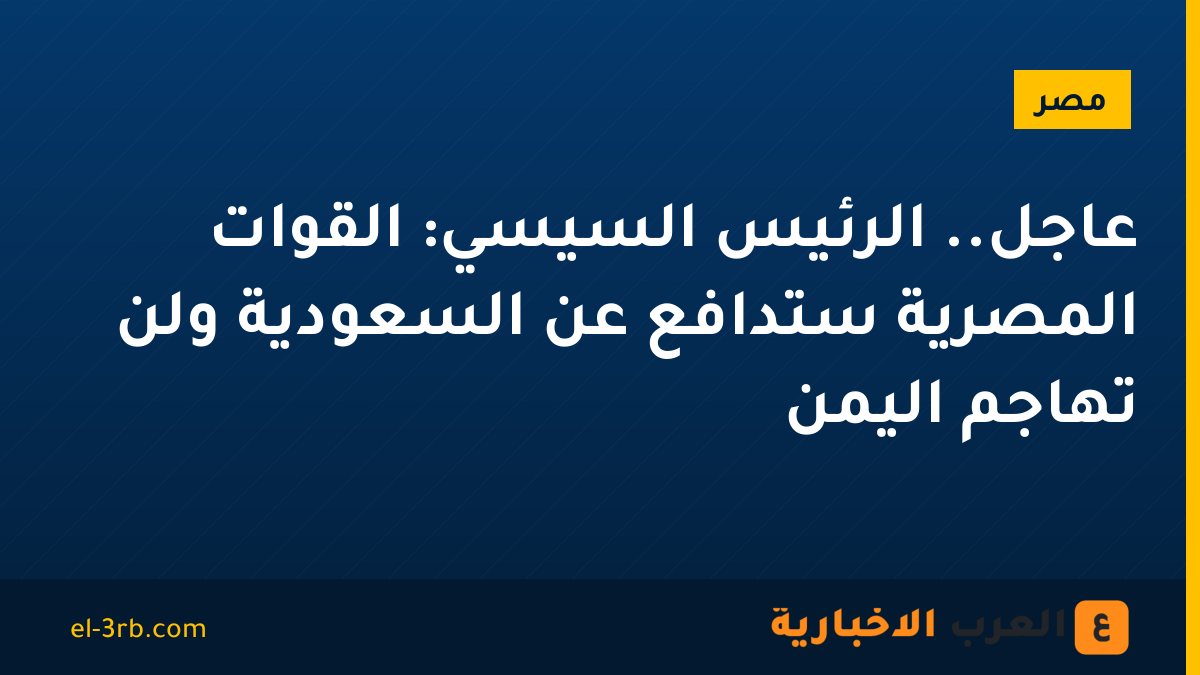 عاجل.. الرئيس السيسي: القوات المصرية ستدافع عن السعودية ولن تهاجم اليمن
