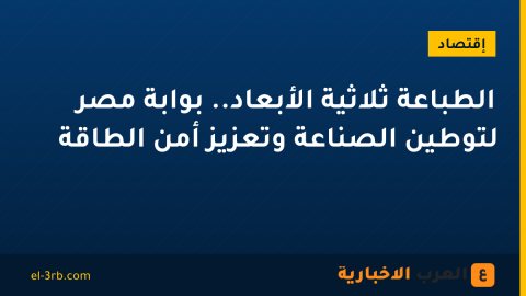 الطباعة ثلاثية الأبعاد.. بوابة مصر لتوطين الصناعة وتعزيز أمن الطاقة
