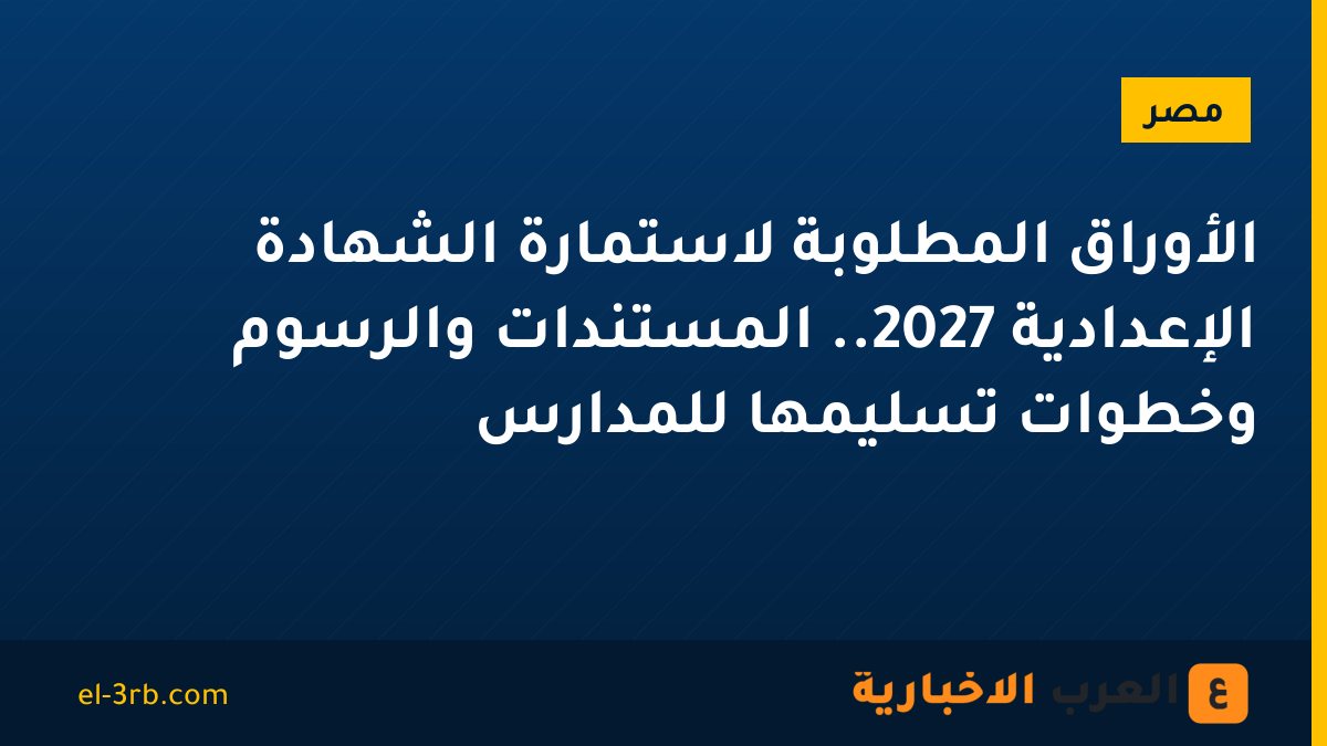 الأوراق المطلوبة لاستمارة الشهادة الإعدادية 2027.. المستندات والرسوم وخطوات تسليمها للمدارس