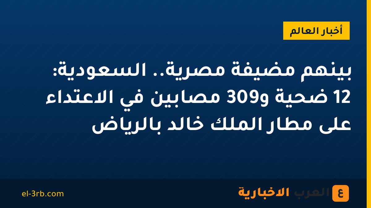 بينهم مضيفة مصرية.. السعودية: 12 ضحية و309 مصابين في الاعتداء على مطار الملك خالد بالرياض