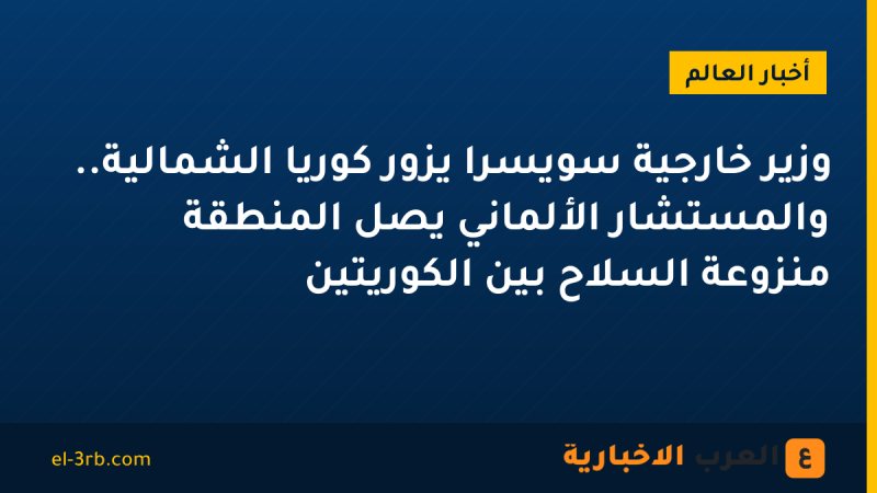 وزير خارجية سويسرا يزور كوريا الشمالية.. والمستشار الألماني يصل المنطقة منزوعة السلاح بين الكوريتين