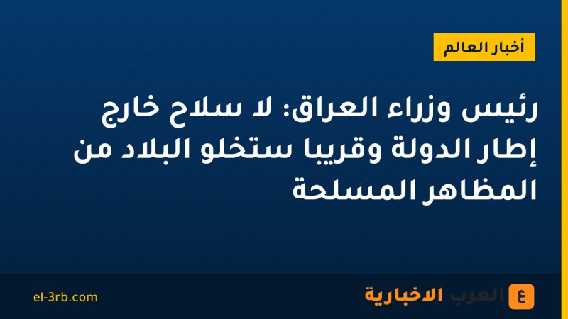 رئيس وزراء العراق: لا سلاح خارج إطار الدولة وقريبا ستخلو البلاد من المظاهر المسلحة