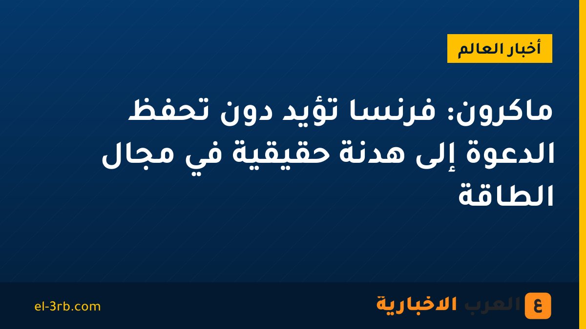 ماكرون: فرنسا تؤيد دون تحفظ الدعوة إلى هدنة حقيقية في مجال الطاقة